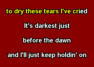 to dry these tears I've cried
It's darkest just

before the dawn

and I'll just keep holdin' on