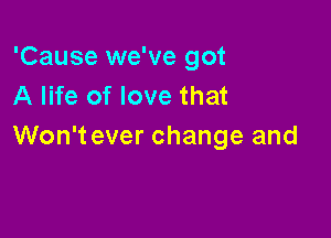 'Cause we've got
A life of love that

Won't ever change and