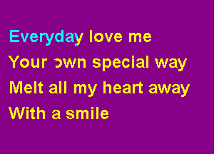 Everyday love me
Your awn special way

Melt all my heart away
With a smile