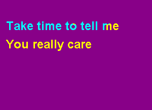 Take time to tell me
You really care