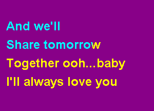 And we'll
Share tomorrow

Together ooh...baby
I'll always love you