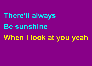 There'll always
Be sunshine

When I look at you yeah