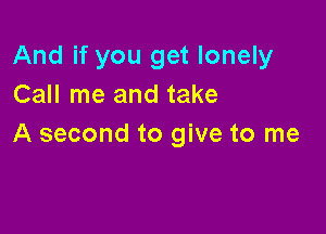 And if you get lonely
Call me and take

A second to give to me