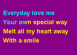 Everyday love me
Your own special way

Melt all my heart away
With a smile