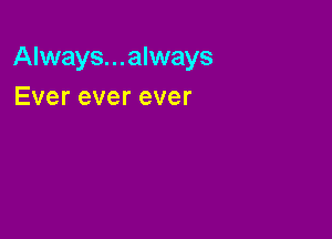 Always...always
Evereverever