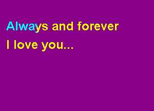 Always and forever
I love you...