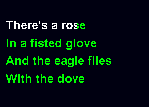 There's a rose
In a fisted glove

And the eagle flies
With the dove