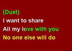 (Duet)
I want to share

All my love with you
No one else will do