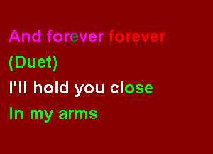 (Duet)

I'll hold you close
In my arms