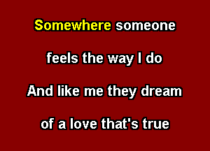 Somewhere someone

feels the way I do

And like me they dream

of a love that's true