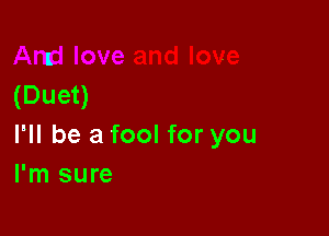 l
(Duet)

I'll be a fool for you
I'm sure