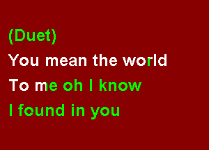 (Duet)
You mean the world

To me oh I know
I found in you