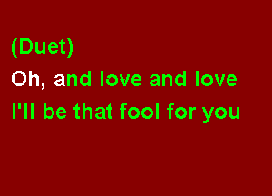 (Duet)
Oh, and love and love

I'll be that fool for you