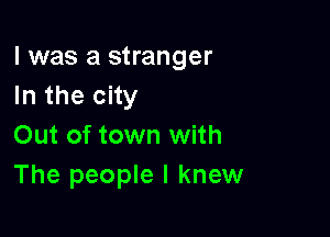 l was a stranger
In the city

Out of town with
The people I knew