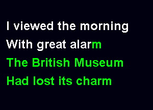 I viewed the morning
With great alarm

The British Museum
Had lost its charm