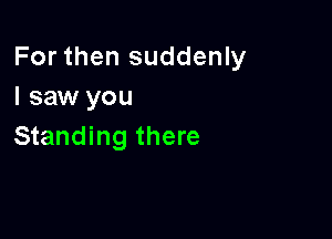 For then suddenly
I saw you

Standing there