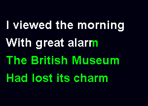 I viewed the morning
With great alarm

The British Museum
Had lost its charm