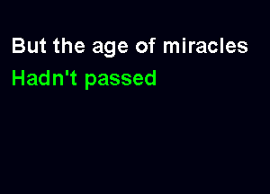 But the age of miracles
Hadn't passed