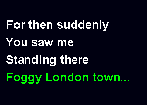 For then suddenly
You saw me

Standing there
Foggy London town...