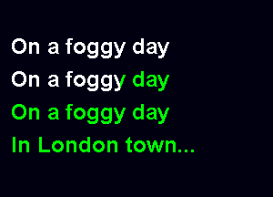 On a foggy day
On a foggy day

On a foggy day
In London town...