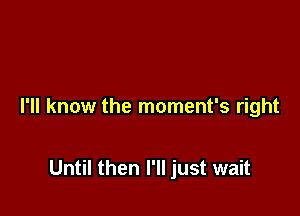 I'll know the moment's right

Until then I'll just wait
