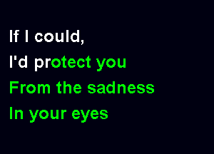 If I could,
I'd protect you

From the sadness
In your eyes