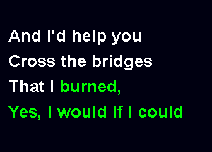 And I'd help you
Cross the bridges

That I burned,
Yes, I would if I could