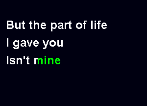 But the part of life
I gave you

Isn't mine