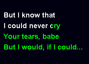 But I know that
I could never cry

Your tears, babe
But I would, if I could...