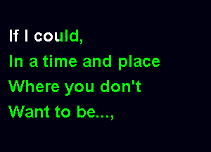 If I could,
In a time and place

Where you don't
Want to be...,