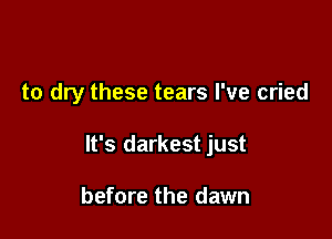 to dry these tears I've cried

It's darkest just

before the dawn