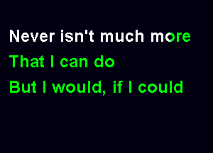 Never isn't much more
That I can do

But I would, if I could