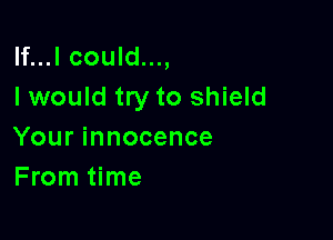 lf...l could...,
I would try to shield

Your innocence
From time