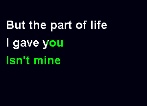 But the part of life
I gave you

Isn't mine