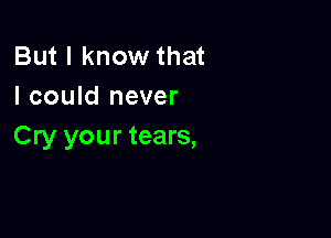 But I know that
I could never

Cry your tears,