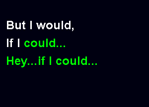 But I would,
If I could...

Hey...if I could...