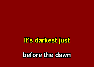 It's darkest just

before the dawn