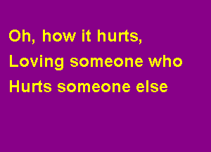 Oh, how it hurts,
Loving someone who

Hurts someone else