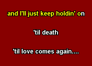 and I'll just keep holdin' on

'til death

'til love comes again....