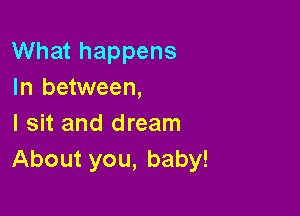 What happens
In between,

I sit and dream
About you, baby!