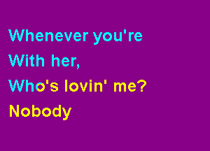 Whenever you're
With her,

Who's lovin' me?
Nobody