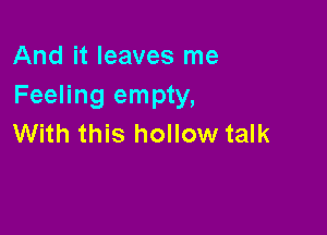 And it leaves me
Feeling empty,

With this hollow talk
