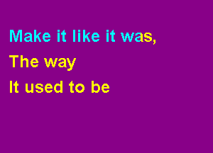 Make it like it was,
The way

It used to be