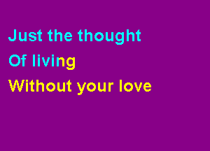 Just the thought
0f living

Without your love