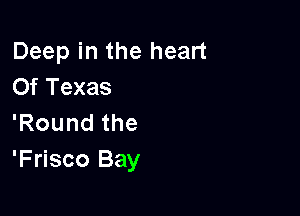 Deep in the heart
Of Texas

'Roundthe
'Frisco Bay