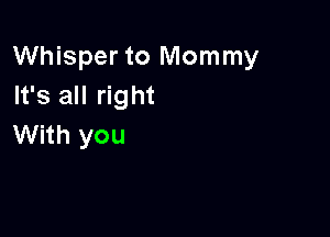 Whisper to Mommy
It's all right

With you