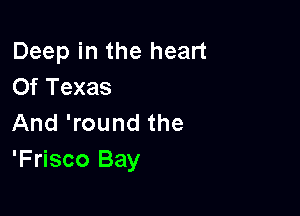 Deep in the heart
Of Texas

And 'round the
'Frisco Bay