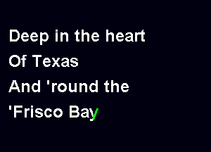Deep in the heart
Of Texas

And 'round the
'Frisco Bay