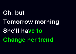 Oh, but
Tomorrow morning

She'll have to
Change her trend