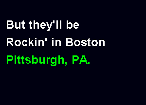 But they'll be
Rockin' in Boston

Pittsburgh, PA.